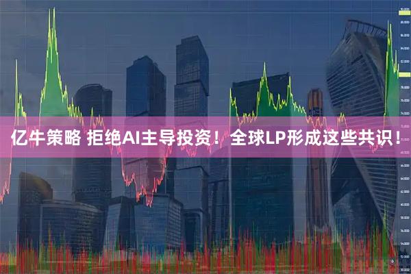 亿牛策略 拒绝AI主导投资！全球LP形成这些共识！