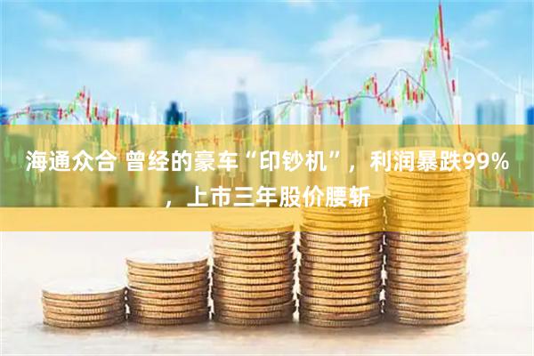 海通众合 曾经的豪车“印钞机”，利润暴跌99%，上市三年股价腰斩