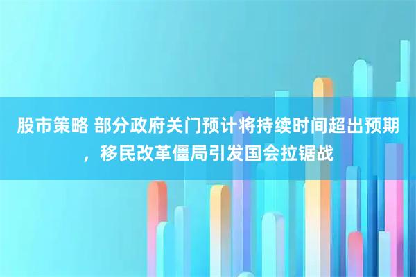 股市策略 部分政府关门预计将持续时间超出预期，移民改革僵局引发国会拉锯战