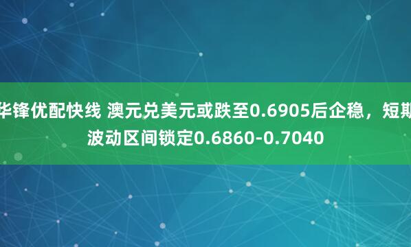 华锋优配快线 澳元兑美元或跌至0.6905后企稳，短期波动区间锁定0.6860-0.7040