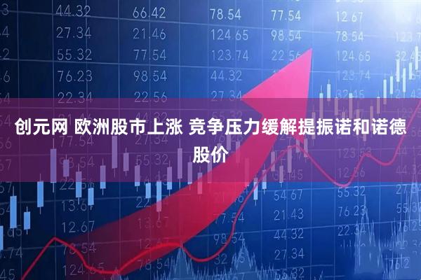 创元网 欧洲股市上涨 竞争压力缓解提振诺和诺德股价