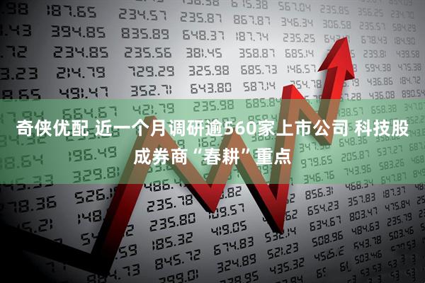 奇侠优配 近一个月调研逾560家上市公司 科技股成券商“春耕”重点