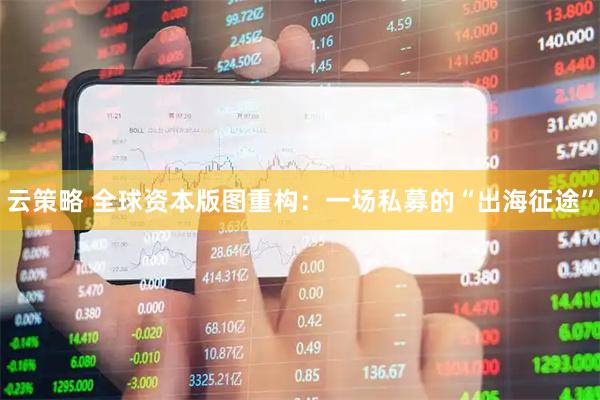 云策略 全球资本版图重构：一场私募的“出海征途”