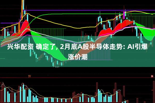 兴华配资 确定了, 2月底A股半导体走势: AI引爆涨价潮