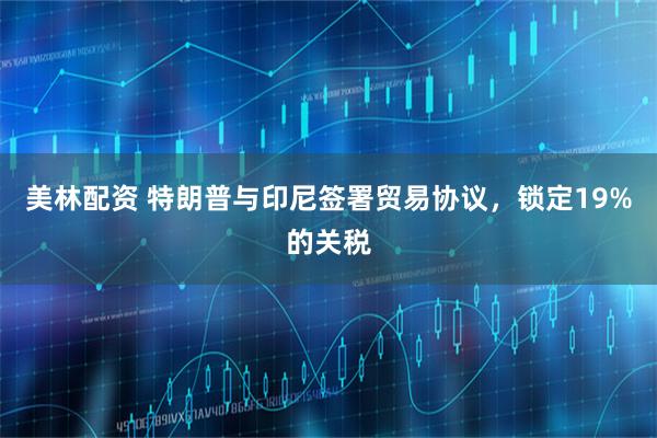 美林配资 特朗普与印尼签署贸易协议，锁定19%的关税