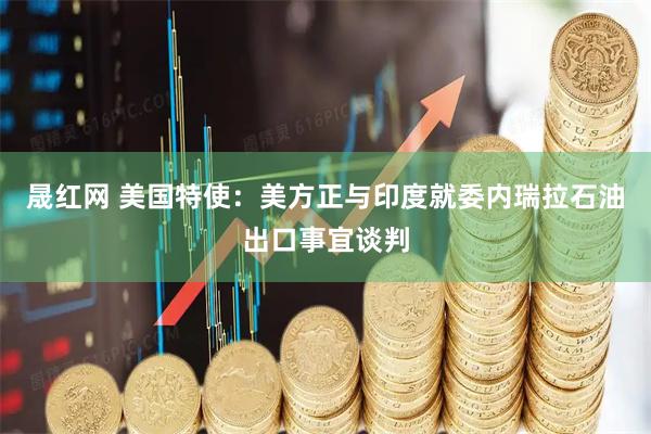 晟红网 美国特使：美方正与印度就委内瑞拉石油出口事宜谈判