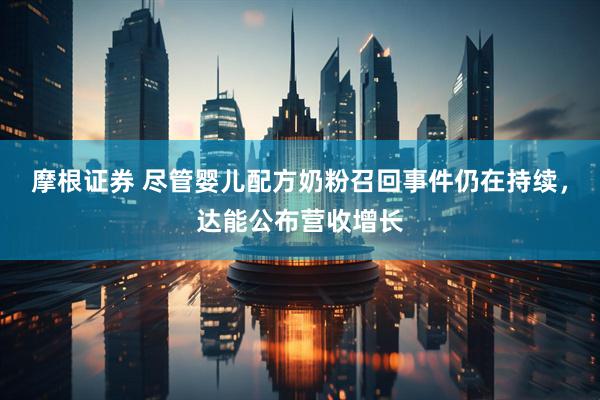 摩根证券 尽管婴儿配方奶粉召回事件仍在持续，达能公布营收增长