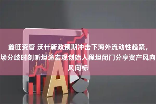 鑫旺资管 沃什新政预期冲击下海外流动性趋紧，市场分歧时刻听坦途宏观创始人程坦闭门分享资产风向标