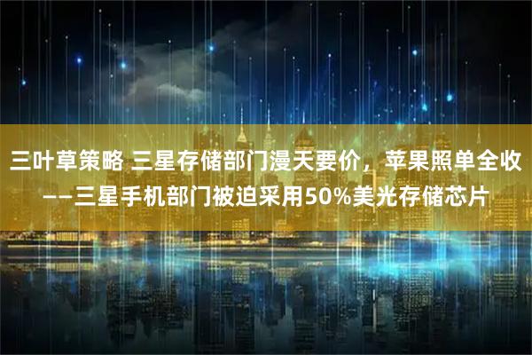 三叶草策略 三星存储部门漫天要价，苹果照单全收——三星手机部门被迫采用50%美光存储芯片