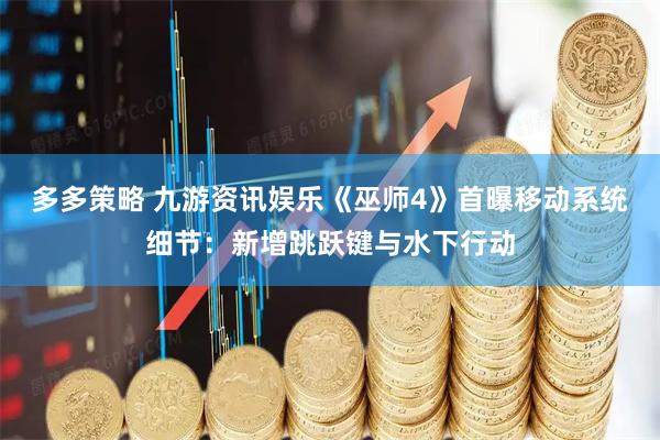 多多策略 九游资讯娱乐《巫师4》首曝移动系统细节：新增跳跃键与水下行动