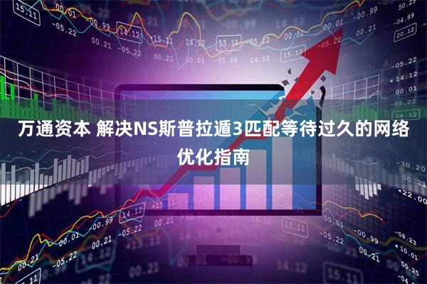 万通资本 解决NS斯普拉遁3匹配等待过久的网络优化指南
