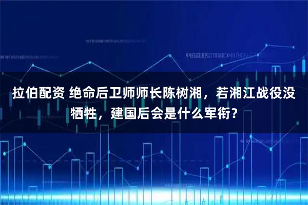 拉伯配资 绝命后卫师师长陈树湘，若湘江战役没牺牲，建国后会是什么军衔？
