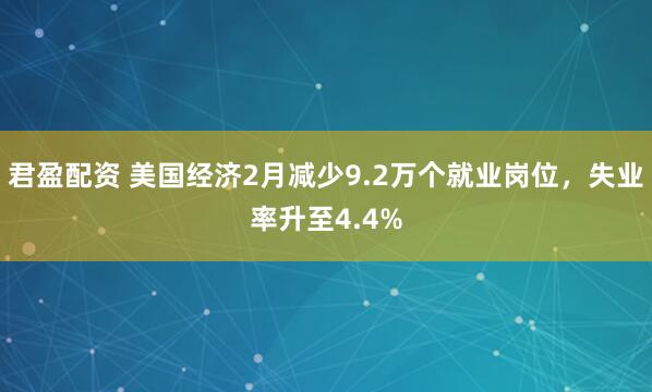 君盈配资 美国经济2月减少9.2万个就业岗位，失业率升至4.4%