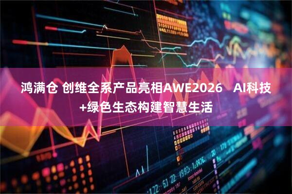 鸿满仓 创维全系产品亮相AWE2026   AI科技+绿色生态构建智慧生活