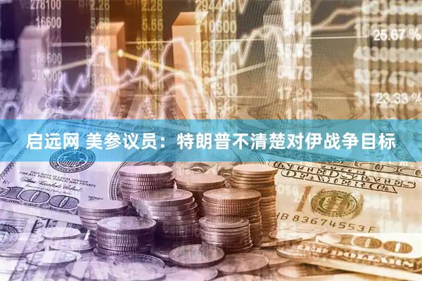 启远网 美参议员：特朗普不清楚对伊战争目标