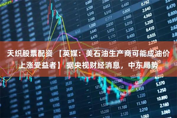 天织股票配资 【英媒：美石油生产商可能成油价上涨受益者】 据央视财经消息，中东局势