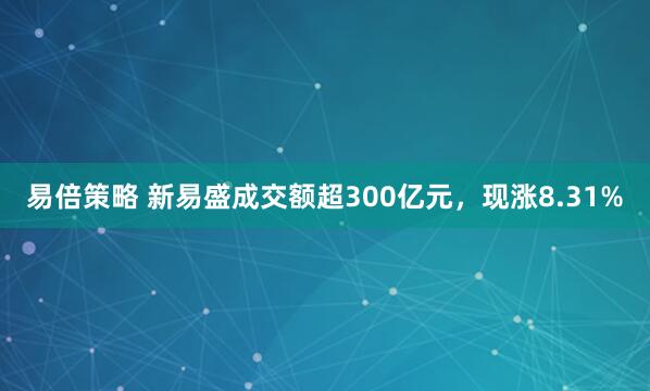 易倍策略 新易盛成交额超300亿元，现涨8.31%