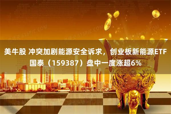 美牛股 冲突加剧能源安全诉求，创业板新能源ETF国泰（159387）盘中一度涨超6%
