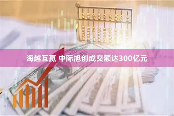 海越互赢 中际旭创成交额达300亿元