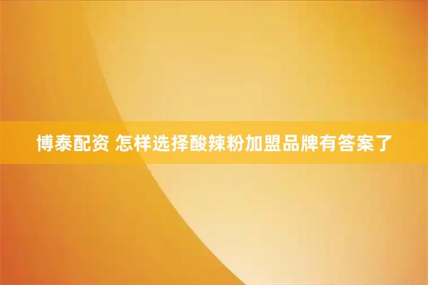 博泰配资 怎样选择酸辣粉加盟品牌有答案了