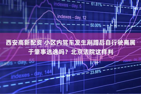 西安高新配资 小区内驾车发生剐蹭后自行驶离属于肇事逃逸吗？北京法院这样判