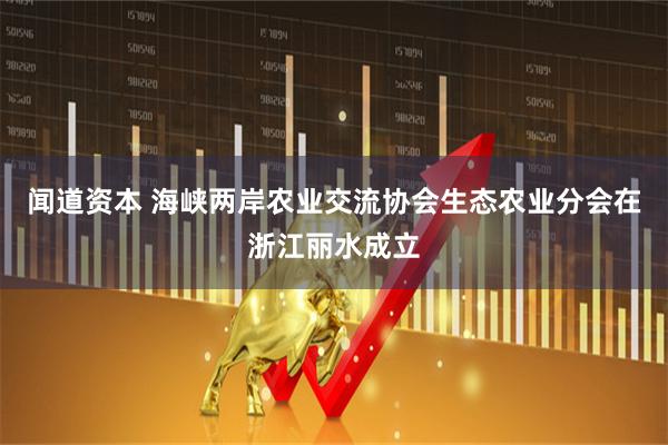 闻道资本 海峡两岸农业交流协会生态农业分会在浙江丽水成立