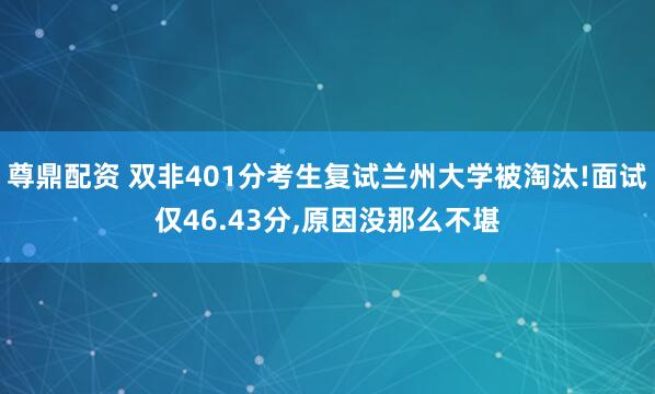 尊鼎配资 双非401分考生复试兰州大学被淘汰!面试仅46.43分,原因没那么不堪