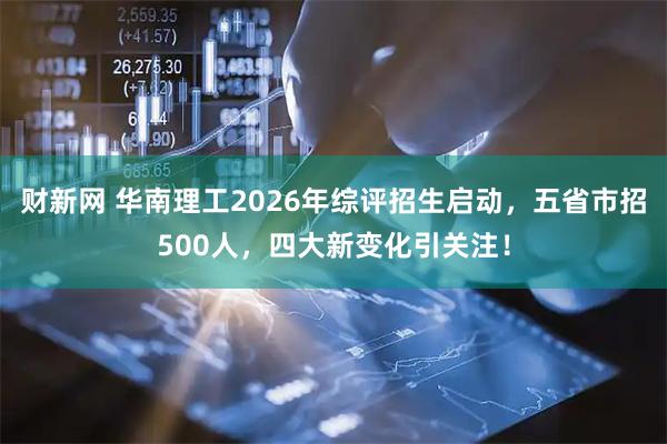 财新网 华南理工2026年综评招生启动，五省市招500人，四大新变化引关注！