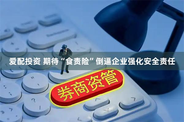 爱配投资 期待“食责险”倒逼企业强化安全责任
