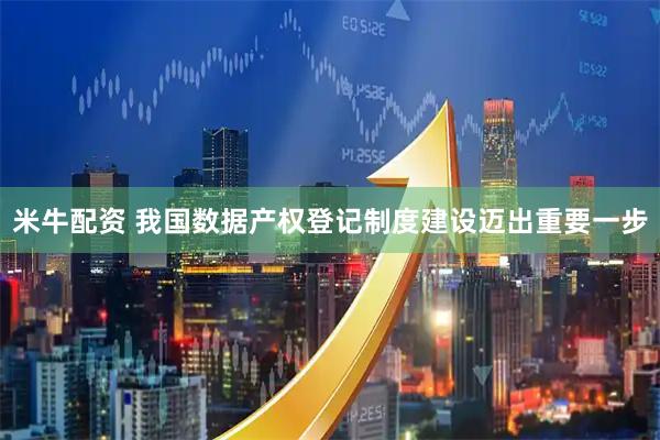 米牛配资 我国数据产权登记制度建设迈出重要一步