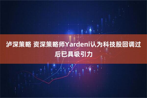 泸深策略 资深策略师Yardeni认为科技股回调过后已具吸引力