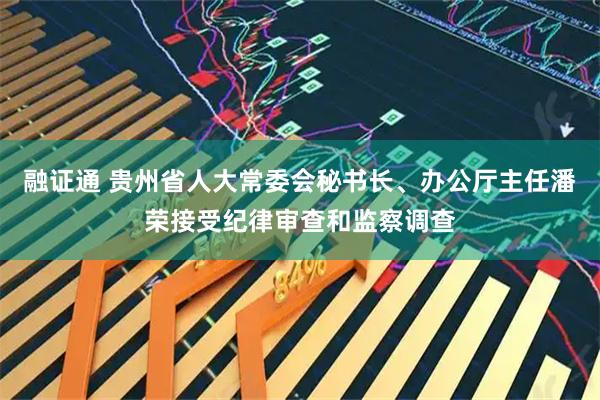 融证通 贵州省人大常委会秘书长、办公厅主任潘荣接受纪律审查和监察调查