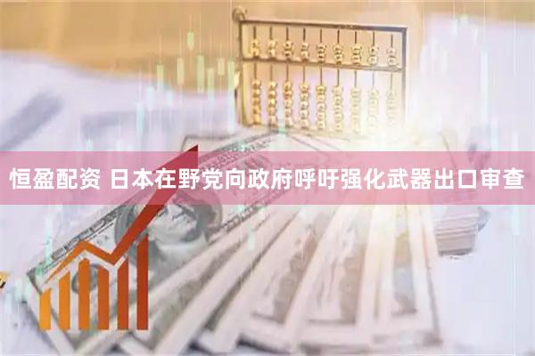 恒盈配资 日本在野党向政府呼吁强化武器出口审查