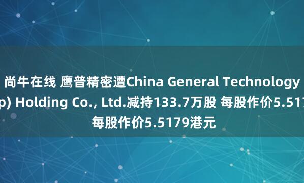 尚牛在线 鹰普精密遭China General Technology(Group) Holding Co., Ltd.减持133.7万股 每股作价5.5179港元