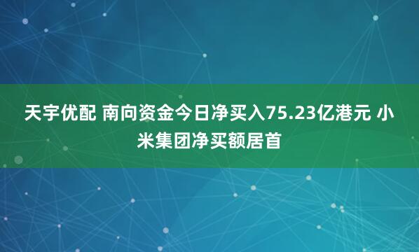 天宇优配 南向资金今日净买入75.23亿港元 小米集团净买额居首