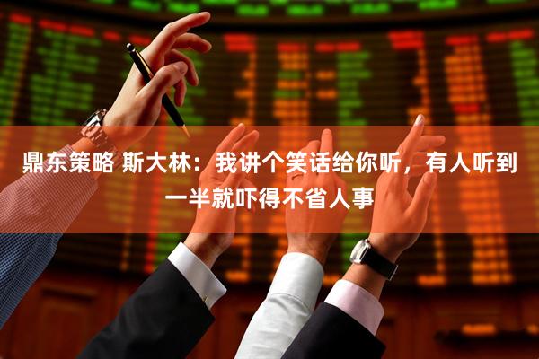 鼎东策略 斯大林：我讲个笑话给你听，有人听到一半就吓得不省人事