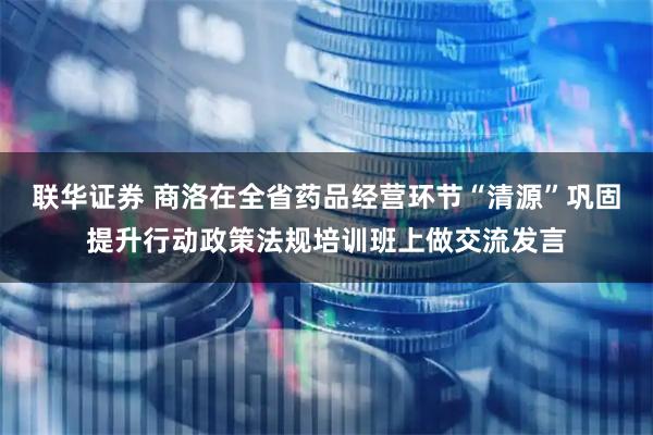 联华证券 商洛在全省药品经营环节“清源”巩固提升行动政策法规培训班上做交流发言