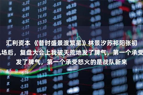 汇利资本 《昔时盛景渡繁星》林景汐苏祁阳张初夏 战队比赛连输九场后，复盘大会上我破天荒地发了脾气，第一个承受怒火的是战队新来
