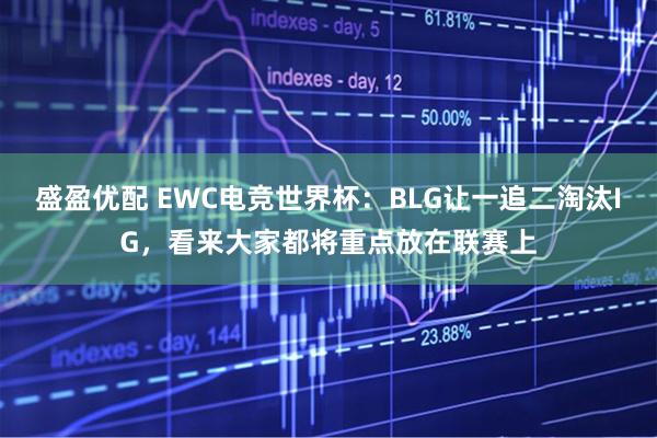 盛盈优配 EWC电竞世界杯：BLG让一追二淘汰IG，看来大家都将重点放在联赛上
