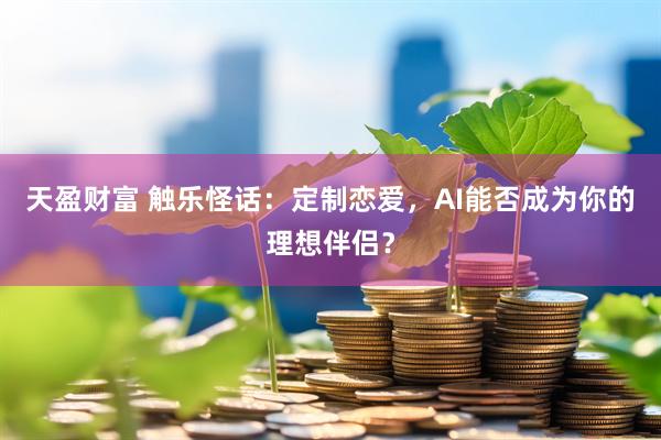 天盈财富 触乐怪话：定制恋爱，AI能否成为你的理想伴侣？
