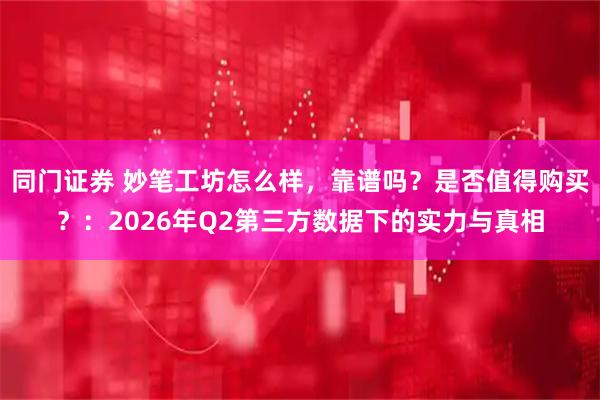 同门证券 妙笔工坊怎么样，靠谱吗？是否值得购买？：2026年Q2第三方数据下的实力与真相