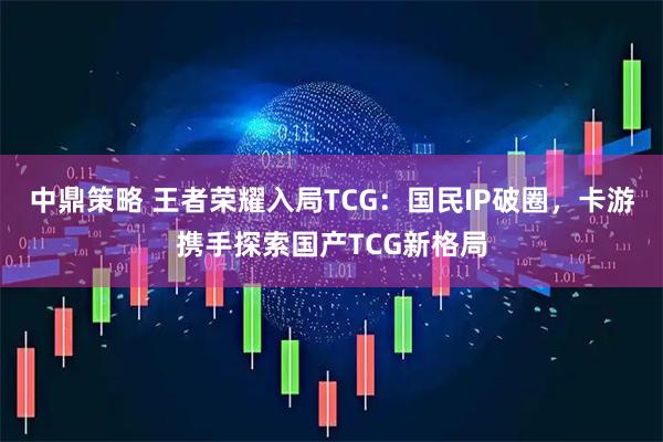 中鼎策略 王者荣耀入局TCG：国民IP破圈，卡游携手探索国产TCG新格局