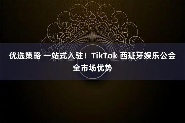 优选策略 一站式入驻！TikTok 西班牙娱乐公会全市场优势