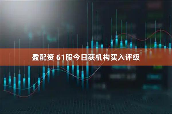 盈配资 61股今日获机构买入评级