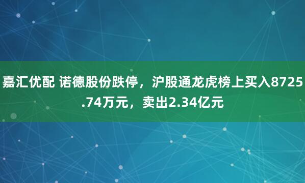 嘉汇优配 诺德股份跌停，沪股通龙虎榜上买入8725.74万元，卖出2.34亿元