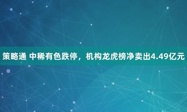 策略通 中稀有色跌停，机构龙虎榜净卖出4.49亿元