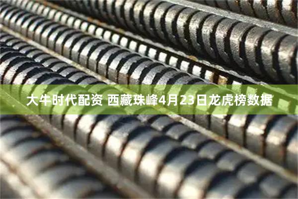 大牛时代配资 西藏珠峰4月23日龙虎榜数据