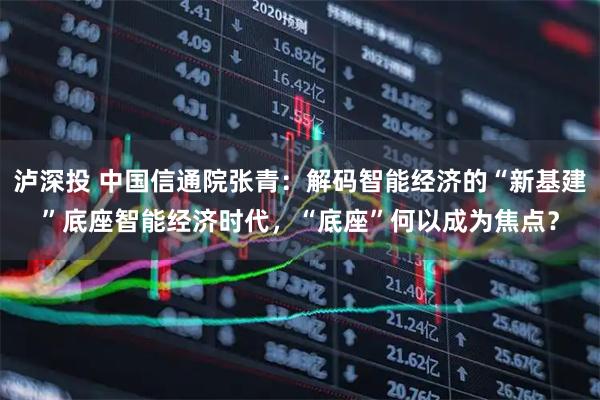 泸深投 中国信通院张青：解码智能经济的“新基建”底座智能经济时代，“底座”何以成为焦点？