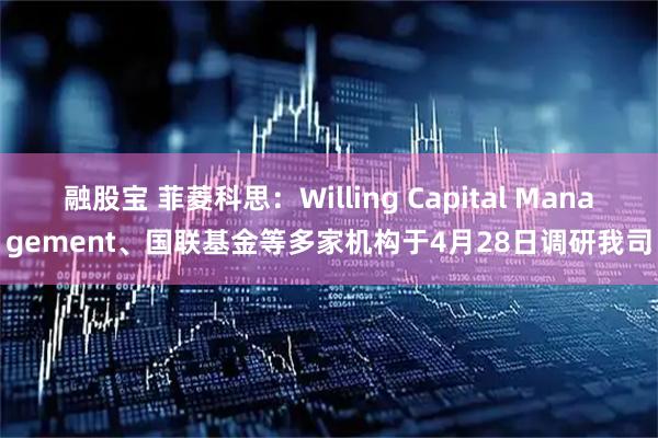 融股宝 菲菱科思：Willing Capital Management、国联基金等多家机构于4月28日调研我司
