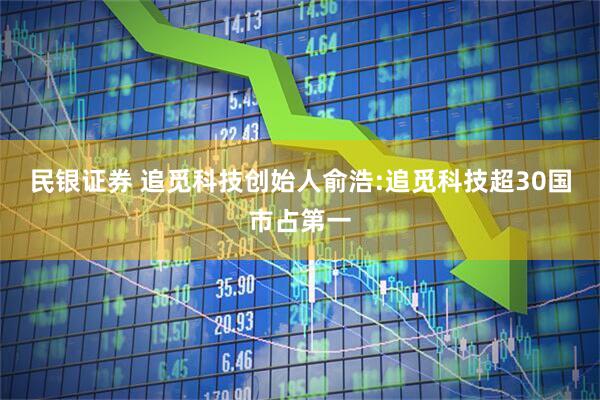 民银证券 追觅科技创始人俞浩:追觅科技超30国市占第一